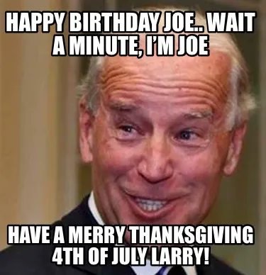 Happy Birthday Joe.. Wait a minute, I’m Joe Have a Merry Thanksgiving 4th of J