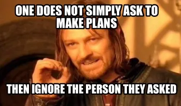One does not simply ask to make plans Then ignore the person they asked