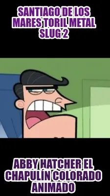 Funny santiago de los mares toril metal slug 2 abby hatcher el chapulín colorado anim