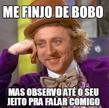 Me finjo de bobo mas observo até o seu jeito pra falar comigo