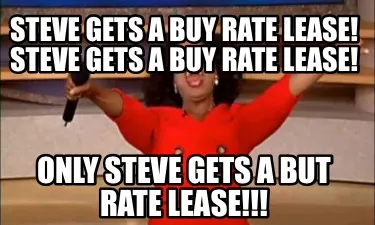 Steve gets a buy rate lease! Steve gets a buy rate lease! ONLY STEVE GETS A BUT