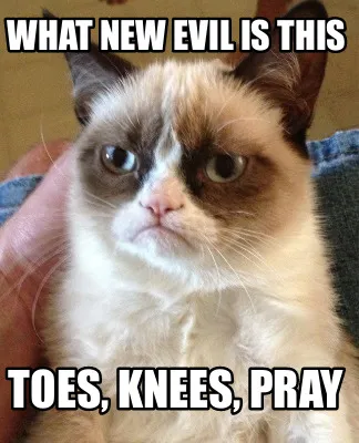 Funny What new evil is this Toes, knees, PRAY