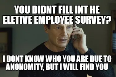 You didnt fill int he Eletive employee survey? i dont know who you are due to an