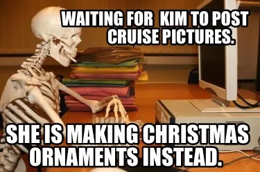 Waiting For Kim To Post Cruise Pictures. She Is Making Christmas Ornaments Inste