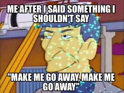 Funny Me after i said something i shouldn't say "Make me go away, make me go away"