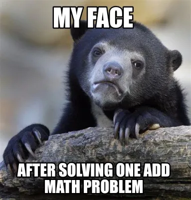 My face After solving one add math problem