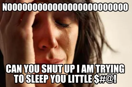 Funny NOOOOOOOOOOOOOOOOOOOOOOOO can you shut up I am trying to sleep you little $#@!