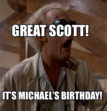 Funny Great Scott! It’s Michael’s birthday!