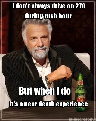 Funny I don't always drive on 270 during rush hour But when I do it's a near death ex