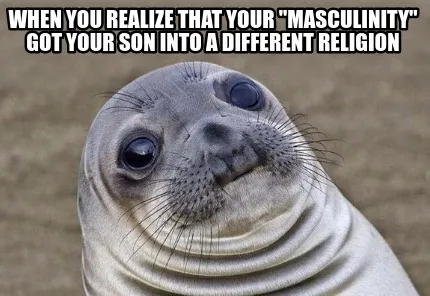 When you realize that your "masculinity" got your son into a different religion
