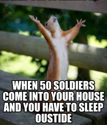 Funny when 50 soldiers come into your house and you have to sleep oustide