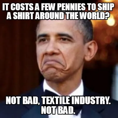 It costs a few pennies to ship a shirt around the world? not bad, textile indust