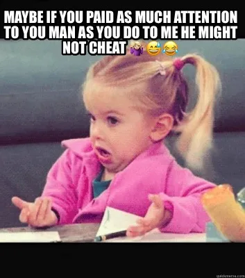 Maybe If You Paid As Much Attention To You Man As You Do To Me He Might Not Chea