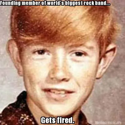 Founding member of world's biggest rock band... Gets fired.