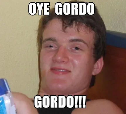 Oye gordo GORDO!!!