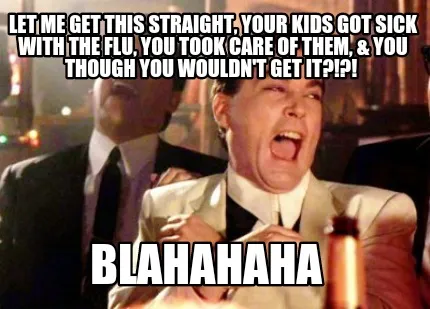 Let me get this straight, your kids got sick with the flu, you took care of them
