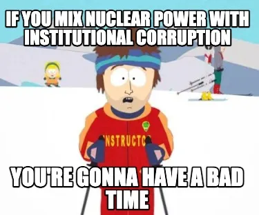 Funny If you mix nuclear power with institutional corruption You're gonna have a bad t
