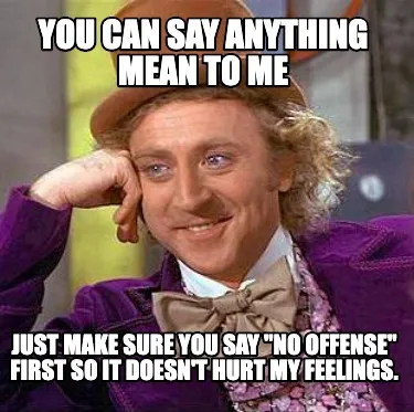 You can say anything mean to me just make sure you say "No offense" first so it