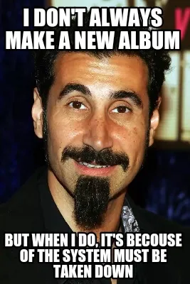 I don't always make a new album But when i do, it's becouse of the system must b