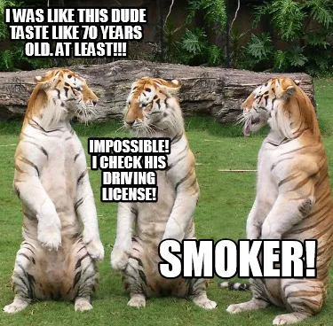 I was like this dude taste like 70 years old. At least!!! impossible! i check hi