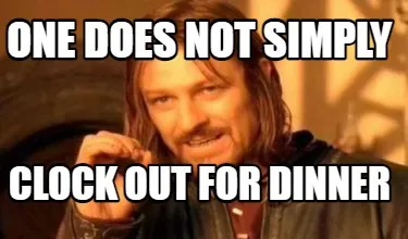 One does not simply clock out for dinner