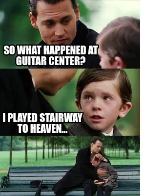 So what happened at guitar center? I played stairway to heaven…
