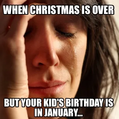 Funny When Christmas is over But your kid's birthday is in January...