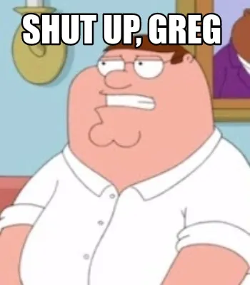 Funny Shut up, Greg