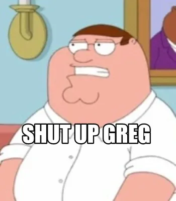 Funny Shut Up Greg
