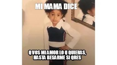 Mi mama dice q vos mi amor lo q quieras, hasta besarme si qres