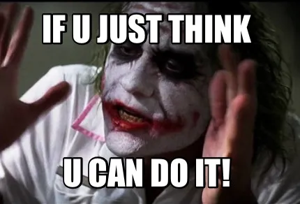 Funny If u just think U can do it!