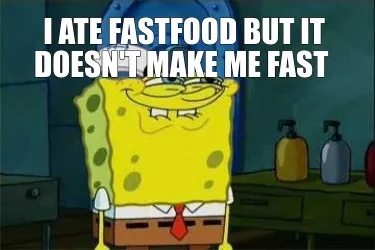 I ate fastfood but it doesn't make me fast