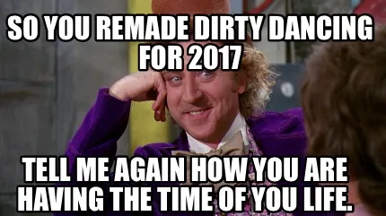 Funny So you remade Dirty Dancing for 2017 Tell me again how you are having the time o