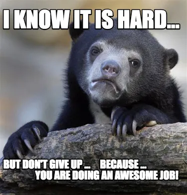 I know it is hard... But Don't give up ... because ...