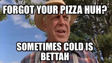 Forgot your pizza huh? Sometimes cold is bettah