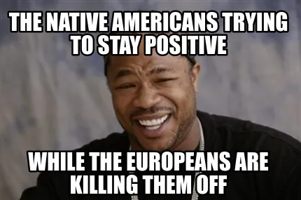 Funny The Native americans trying to stay positive while the Europeans are killing the