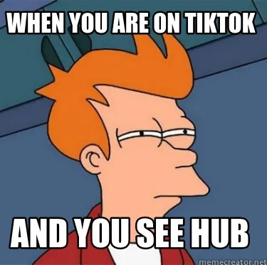 When you are on tiktok and you see hub