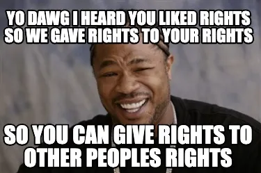 Funny Yo dawg i heard you liked rights so we gave rights to your rights so you can giv