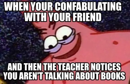 When your confabulating with your friend and then the teacher notices you aren't