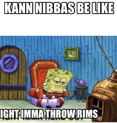 Funny KANN NIBBAS BE LIKE IGHT IMMA THROW RIMS