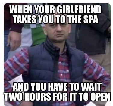 When your girlfriend takes you to the spa And you have to wait two hours for it