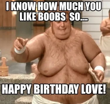 I KNOW HOW MUCH YOU LIKE BOOBS so.... Happy Birthday love!