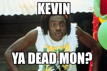 Funny Kevin Ya dead mon?