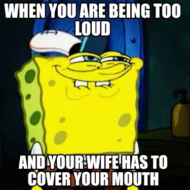 When you are being too loud And your wife has to cover your mouth