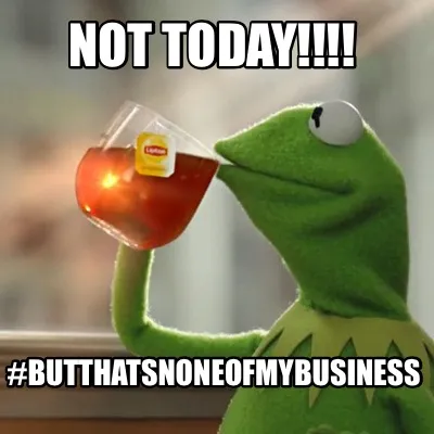Funny NOT TODAY!!!! #ButThatsNoneOfMyBusiness