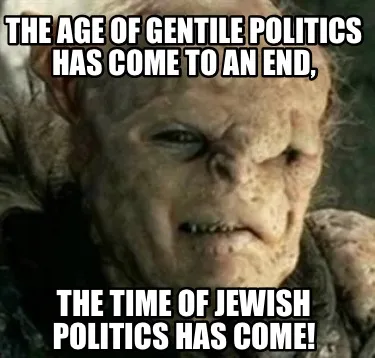Funny The age of Gentile Politics has come to an end, The time of Jewish Politics has