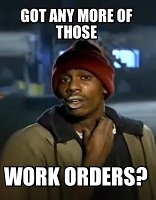 Funny Got any more of those Work orders?