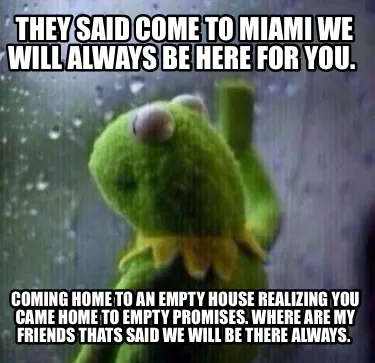 They said Come to Miami We will always be here for you. Coming home to an empty
