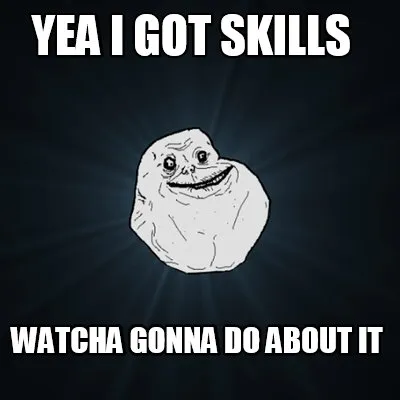 Yea I got skills watcha gonna do about it