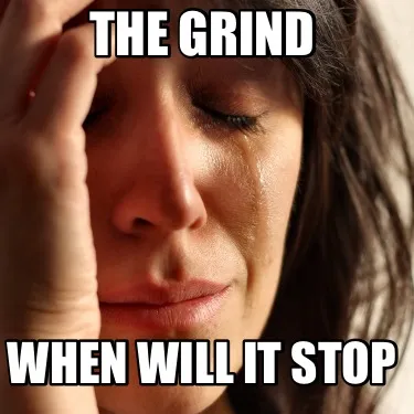 Funny The grind When will it stop